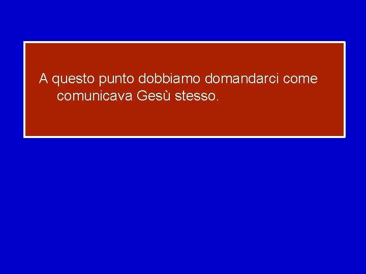 A questo punto dobbiamo domandarci come comunicava Gesù stesso. 