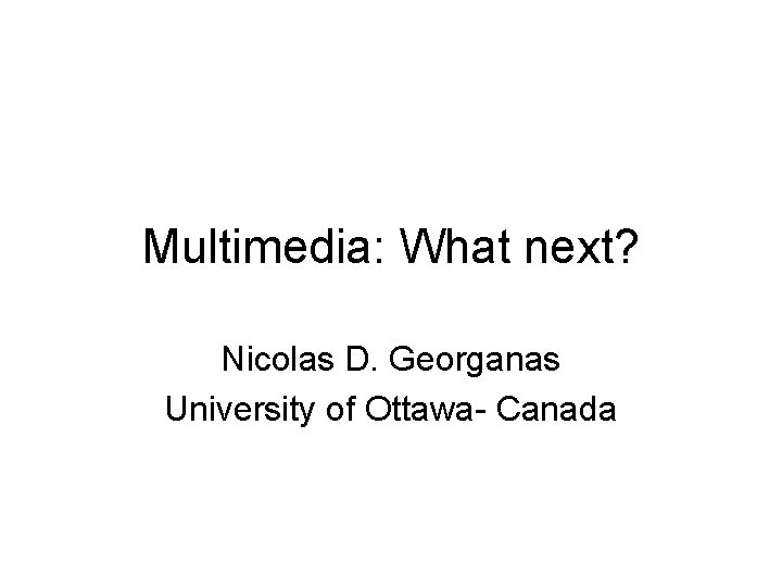 Multimedia: What next? Nicolas D. Georganas University of Ottawa- Canada 