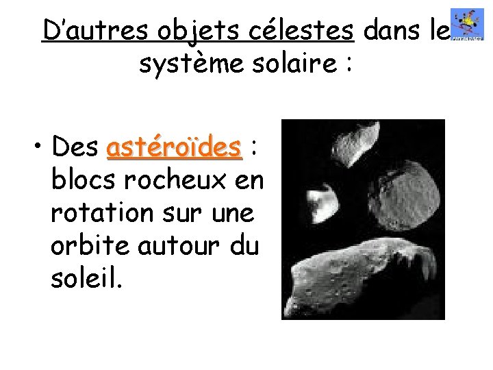 D’autres objets célestes dans le système solaire : • Des astéroïdes : blocs rocheux