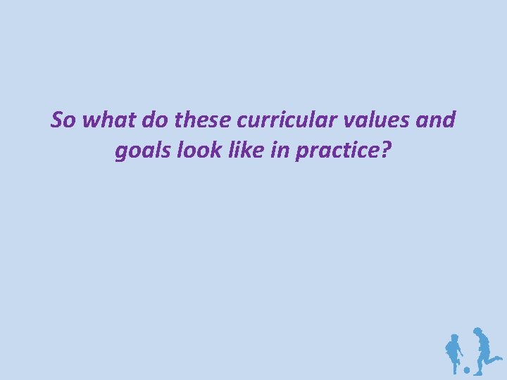 So what do these curricular values and goals look like in practice? 