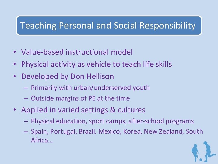 Teaching Personal and Social Responsibility • Value-based instructional model • Physical activity as vehicle