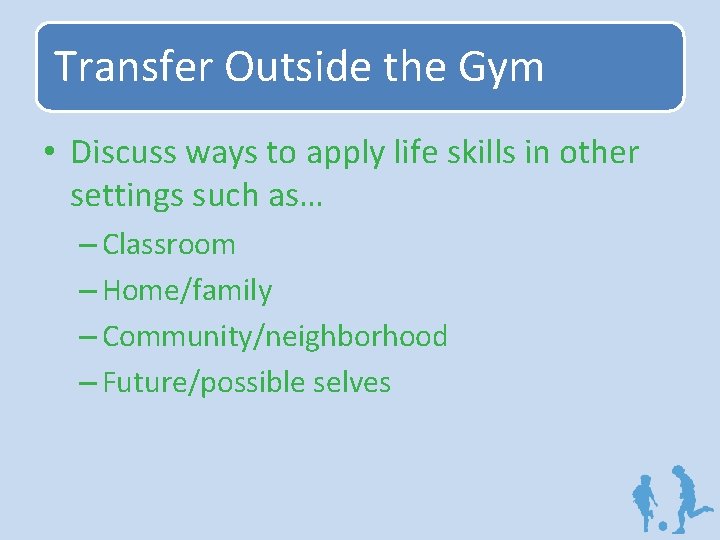 Transfer Outside the Gym • Discuss ways to apply life skills in other settings
