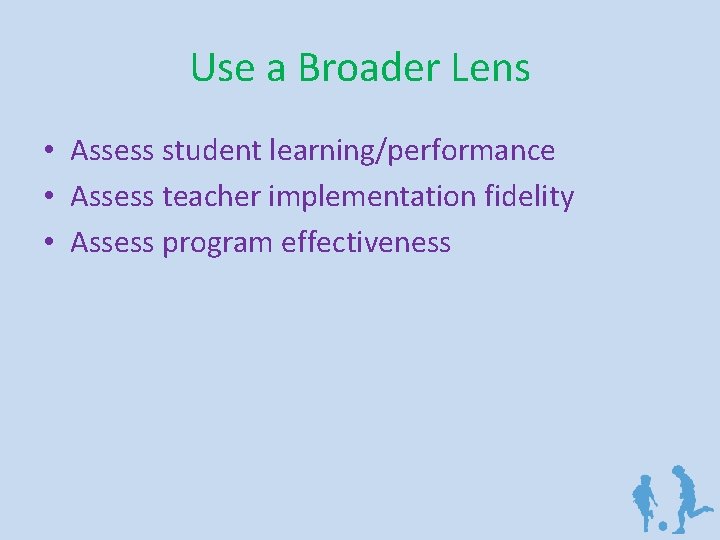 Use a Broader Lens • Assess student learning/performance • Assess teacher implementation fidelity •