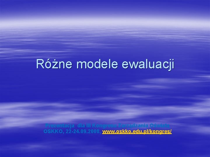 Różne modele ewaluacji Prezentacja dla III Kongresu Zarządzania Oświatą OSKKO, 22 -24. 09. 2008,