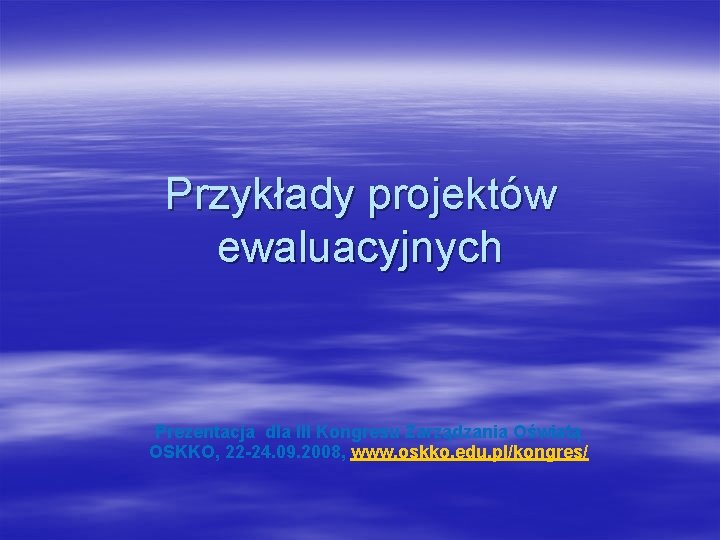 Przykłady projektów ewaluacyjnych Prezentacja dla III Kongresu Zarządzania Oświatą OSKKO, 22 -24. 09. 2008,