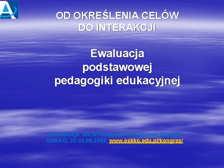 OD OKREŚLENIA CELÓW DO INTERAKCJI Ewaluacja podstawowej pedagogiki edukacyjnej Prezentacja dla III Kongresu Zarządzania