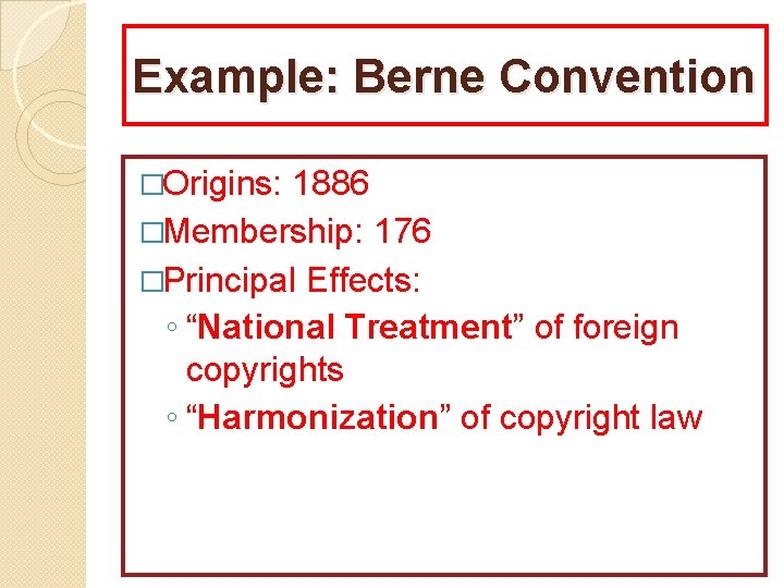 Example: Berne Convention �Origins: 1886 �Membership: 176 �Principal Effects: ◦ “National Treatment” of foreign