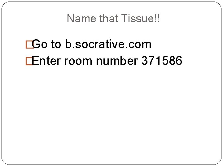 Name that Tissue!! �Go to b. socrative. com �Enter room number 371586 