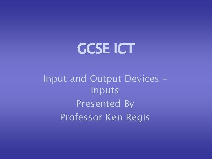 GCSE ICT Input and Output Devices – Inputs Presented By Professor Ken Regis 