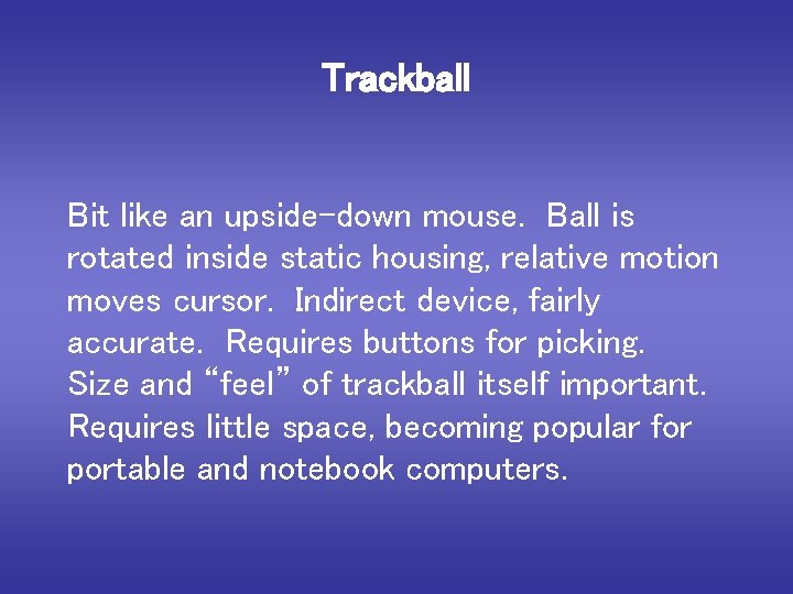 Trackball Bit like an upside-down mouse. Ball is rotated inside static housing, relative motion