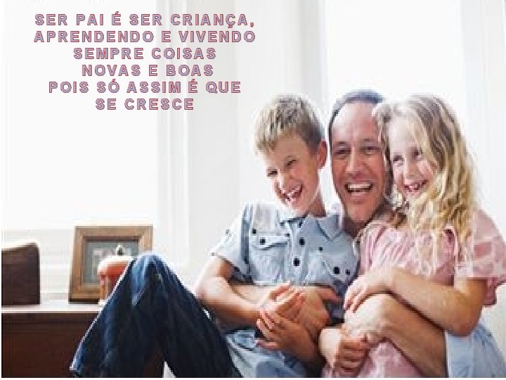 SER PAI É SER CRIANÇA, APRENDENDO E VIVENDO SEMPRE COISAS NOVAS E BOAS POIS