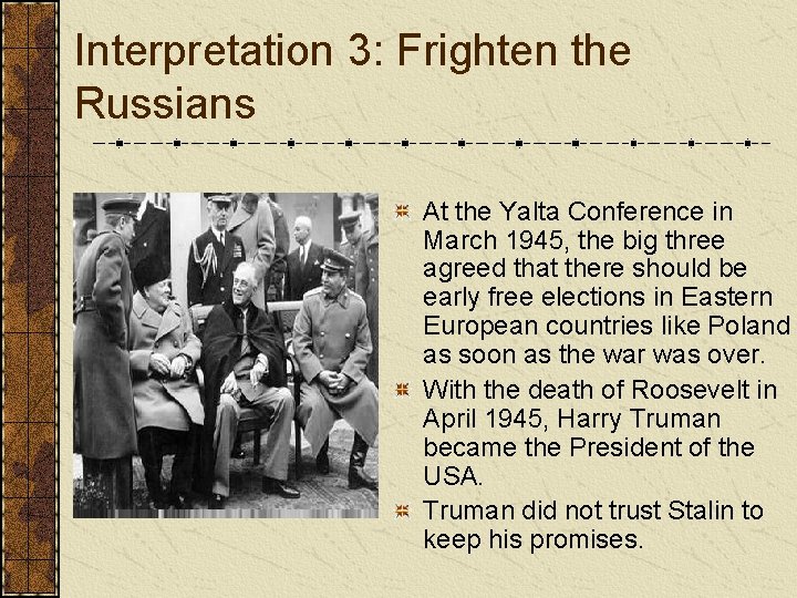 Interpretation 3: Frighten the Russians At the Yalta Conference in March 1945, the big