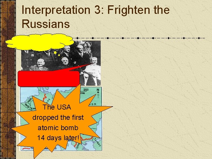 Interpretation 3: Frighten the Russians The USA dropped the first atomic bomb 14 days
