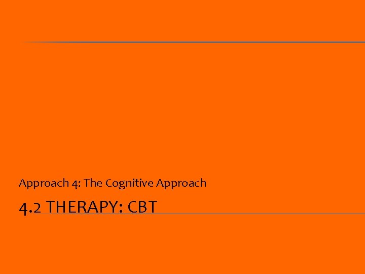 Approach 4: The Cognitive Approach 4. 2 THERAPY: CBT 