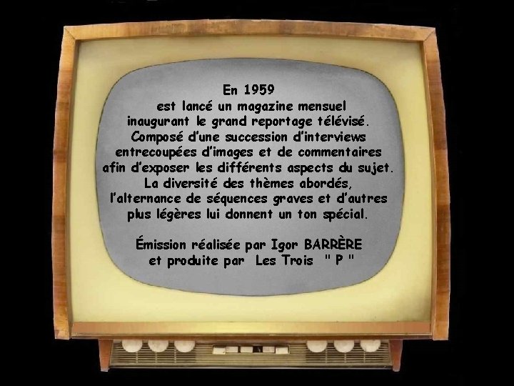 En 1959 est lancé un magazine mensuel inaugurant le grand reportage télévisé. Composé d’une