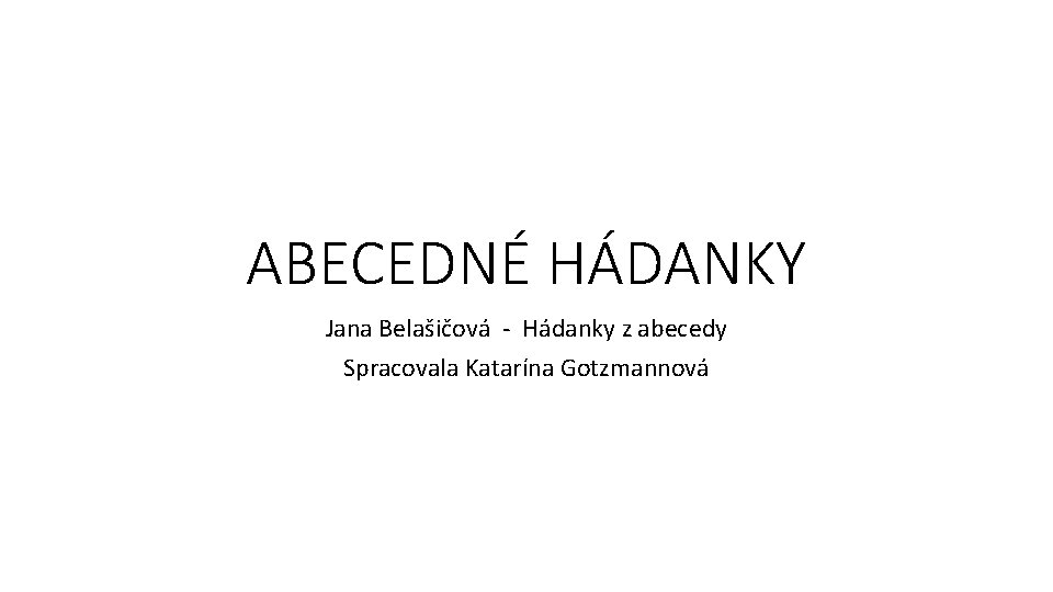 ABECEDNÉ HÁDANKY Jana Belašičová - Hádanky z abecedy Spracovala Katarína Gotzmannová 