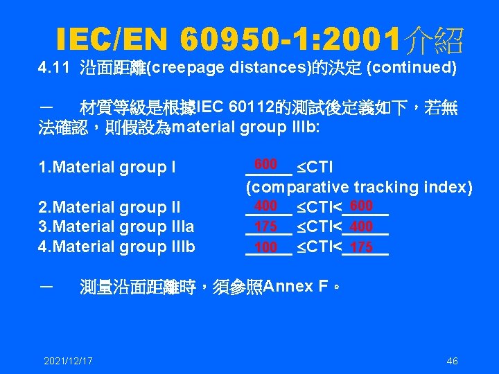 IEC/EN 60950 -1: 2001介紹 4. 11 沿面距離(creepage distances)的決定 (continued) － 材質等級是根據IEC 60112的測試後定義如下，若無 法確認，則假設為material group