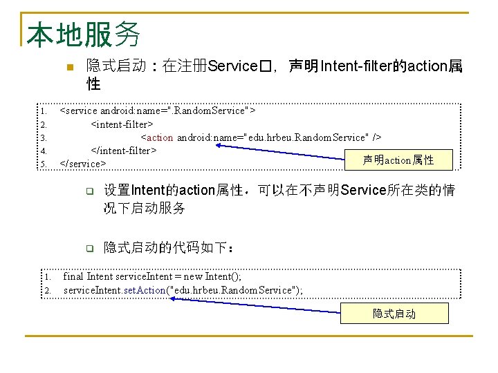 本地服务 n 1. 2. 3. 4. 5. 1. 2. 隐式启动：在注册Service�，声明 Intent-filter的action属 性 <service android: