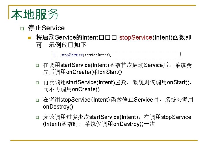 本地服务 q 停止Service n 将启动Service的Intent��� stop. Service(Intent)函数即 可，示例代�如下 1. stop. Service(service. Intent); q 在调用start.