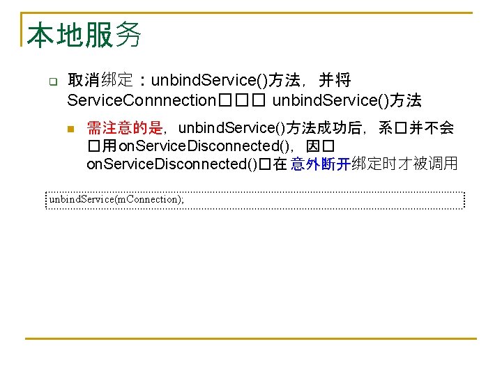 本地服务 q 取消绑定：unbind. Service()方法，并将 Service. Connnection��� unbind. Service()方法 n 需注意的是，unbind. Service()方法成功后，系�并不会 �用 on. Service.