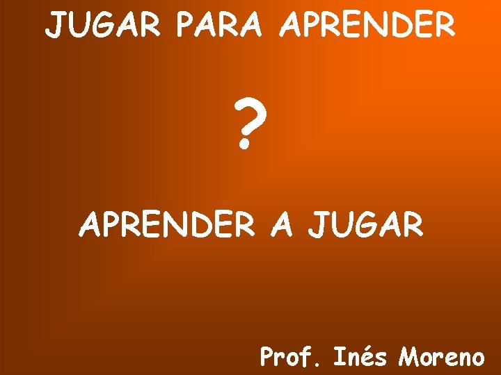 JUGAR PARA APRENDER ? APRENDER A JUGAR Prof. Inés Moreno 