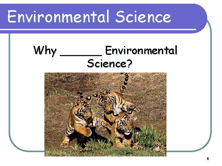 Environmental Science Why ______ Environmental Science? 1 