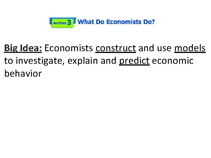 Big Idea: Economists construct and use models to investigate, explain and predict economic behavior