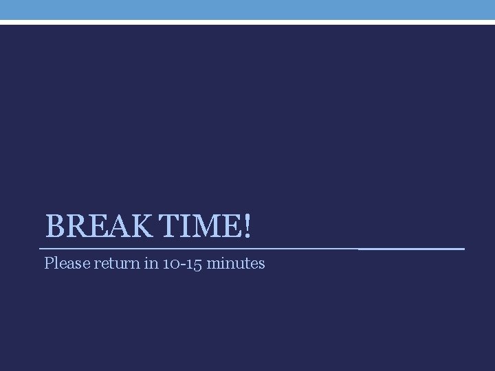 BREAK TIME! Please return in 10 -15 minutes 