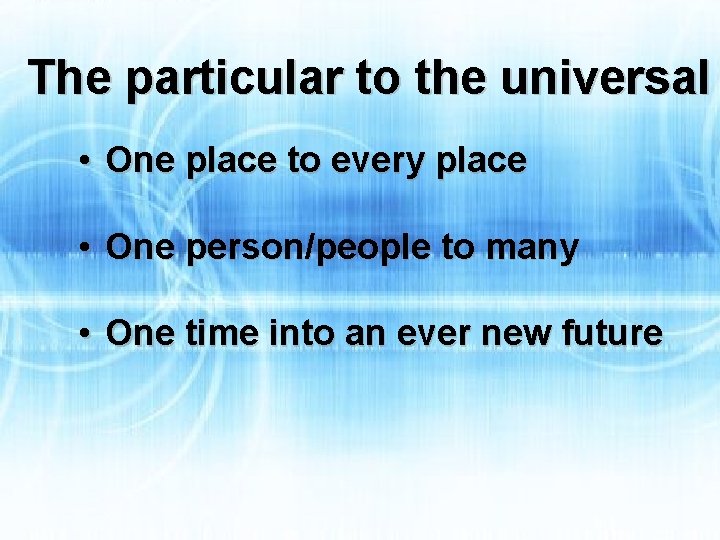 The particular to the universal • One place to every place • One person/people