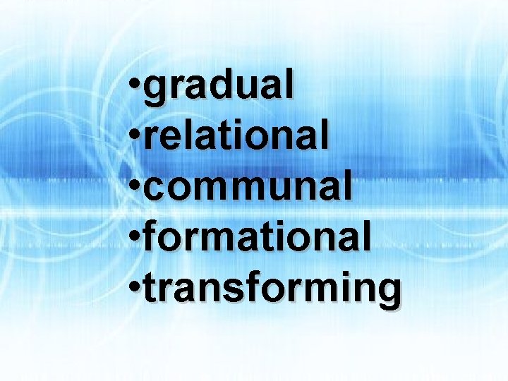  • gradual • relational • communal • formational • transforming 