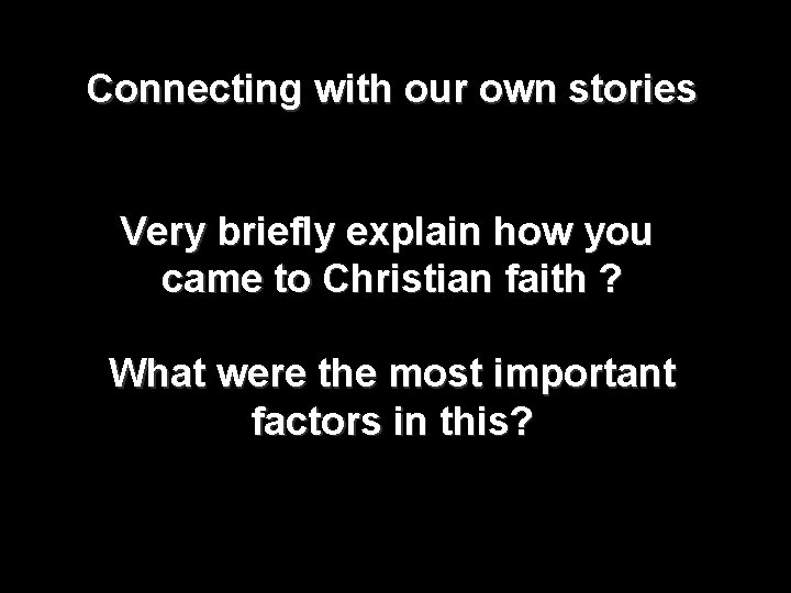 Connecting with our own stories Very briefly explain how you came to Christian faith