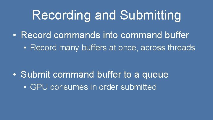 Recording and Submitting • Record commands into command buffer • Record many buffers at