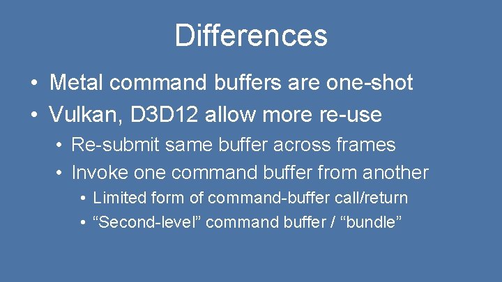 Differences • Metal command buffers are one-shot • Vulkan, D 3 D 12 allow