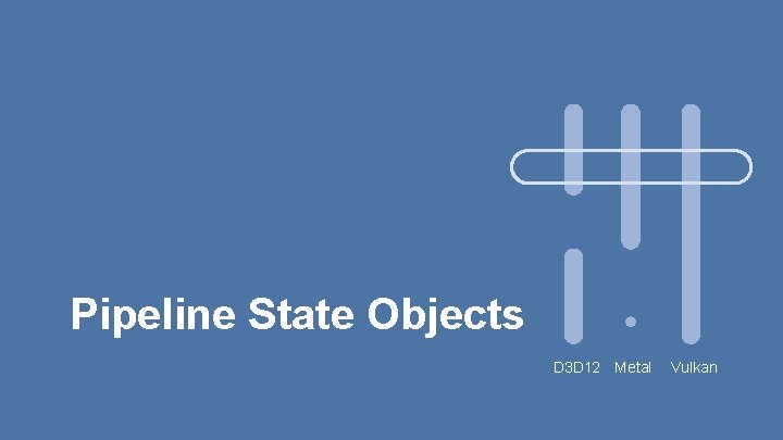 Pipeline State Objects D 3 D 12 Metal Vulkan 
