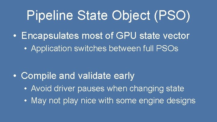 Pipeline State Object (PSO) • Encapsulates most of GPU state vector • Application switches