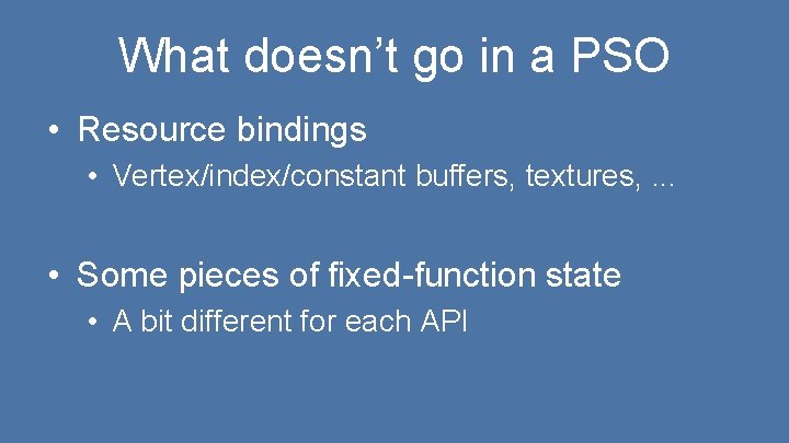 What doesn’t go in a PSO • Resource bindings • Vertex/index/constant buffers, textures, .