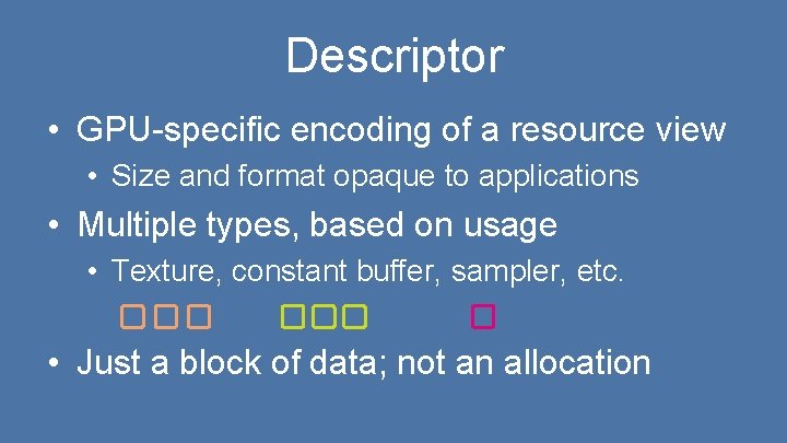 Descriptor • GPU-specific encoding of a resource view • Size and format opaque to