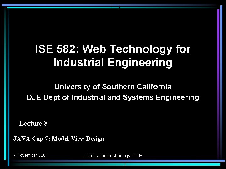 ISE 582: Web Technology for Industrial Engineering University of Southern California DJE Dept of