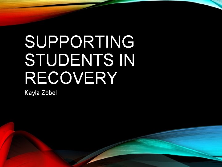 SUPPORTING STUDENTS IN RECOVERY Kayla Zobel 