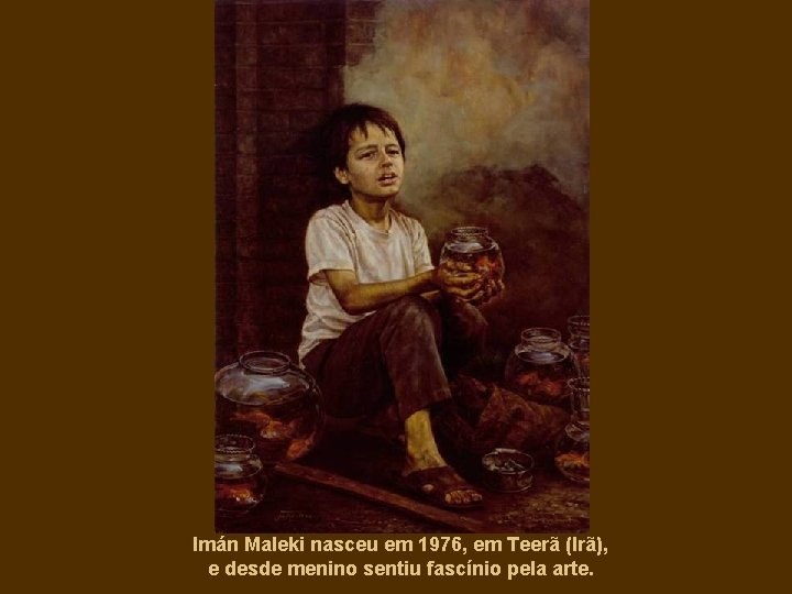 Imán Maleki nasceu em 1976, em Teerã (Irã), e desde menino sentiu fascínio pela