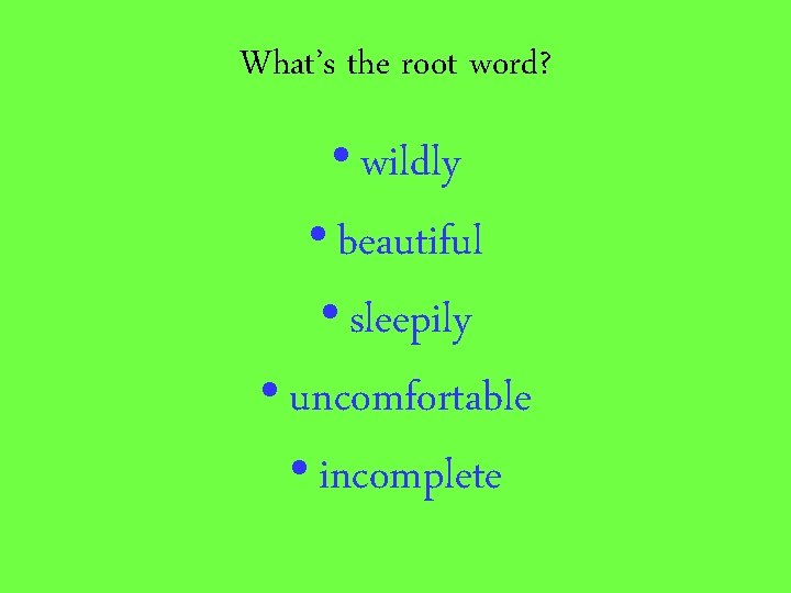 What’s the root word? • wildly • beautiful • sleepily • uncomfortable • incomplete