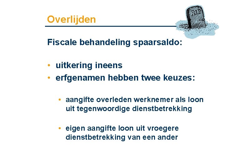 Overlijden Fiscale behandeling spaarsaldo: • uitkering ineens • erfgenamen hebben twee keuzes: • aangifte