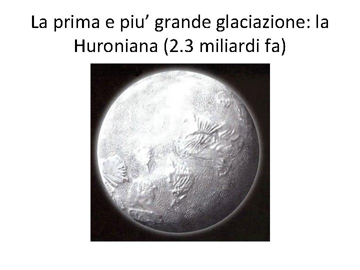 La prima e piu’ grande glaciazione: la Huroniana (2. 3 miliardi fa) 