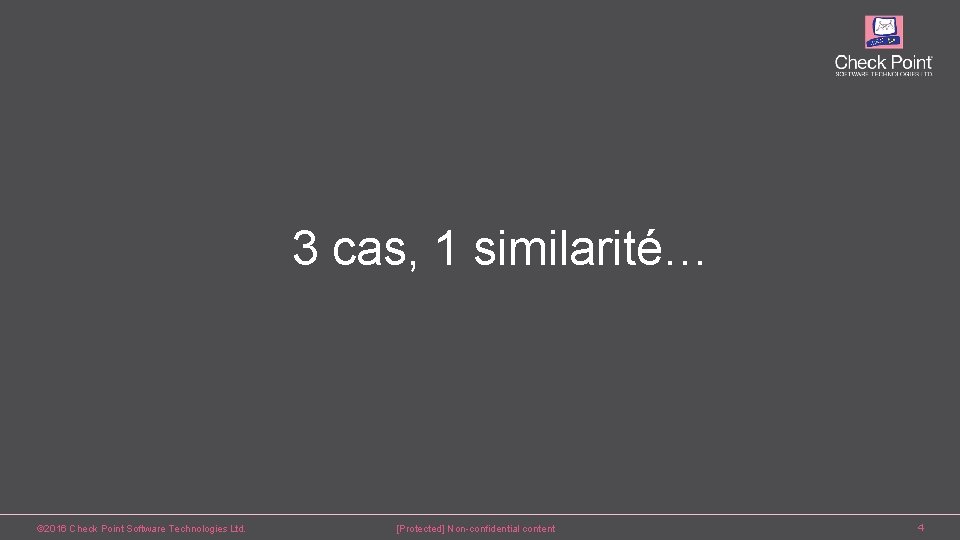 3 cas, 1 similarité… © 2016 Check Point Software Technologies Ltd. [Protected] Non-confidential content