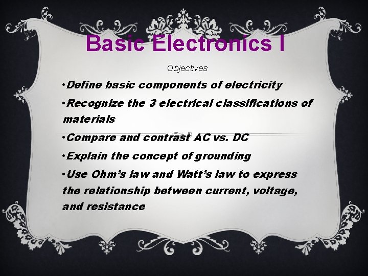Basic Electronics I Objectives • Define basic components of electricity • Recognize the 3