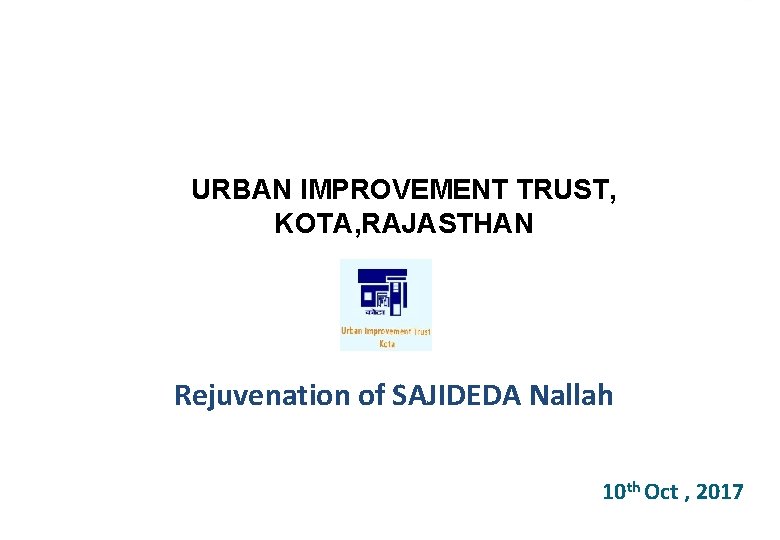 URBAN IMPROVEMENT TRUST, KOTA, RAJASTHAN Rejuvenation of SAJIDEDA Nallah 10 th Oct , 2017