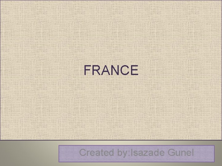 FRANCE Created by: Isazade Gunel 