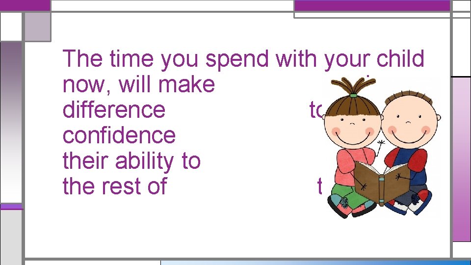 The time you spend with your child now, will make a huge difference to The time you spend with your child now, will make a huge difference to