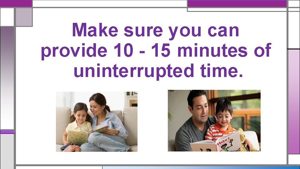 Make sure you can provide 10 - 15 minutes of uninterrupted time. Make sure you can provide 10 - 15 minutes of uninterrupted time.