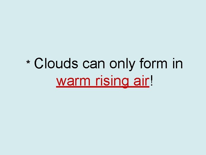 * Clouds can only form in warm rising air! 